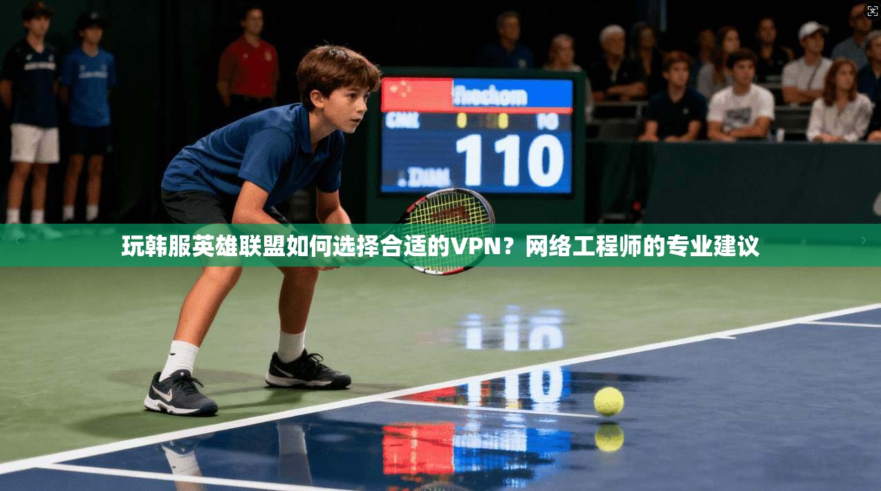 玩韩服英雄联盟如何选择合适的VPN？网络工程师的专业建议