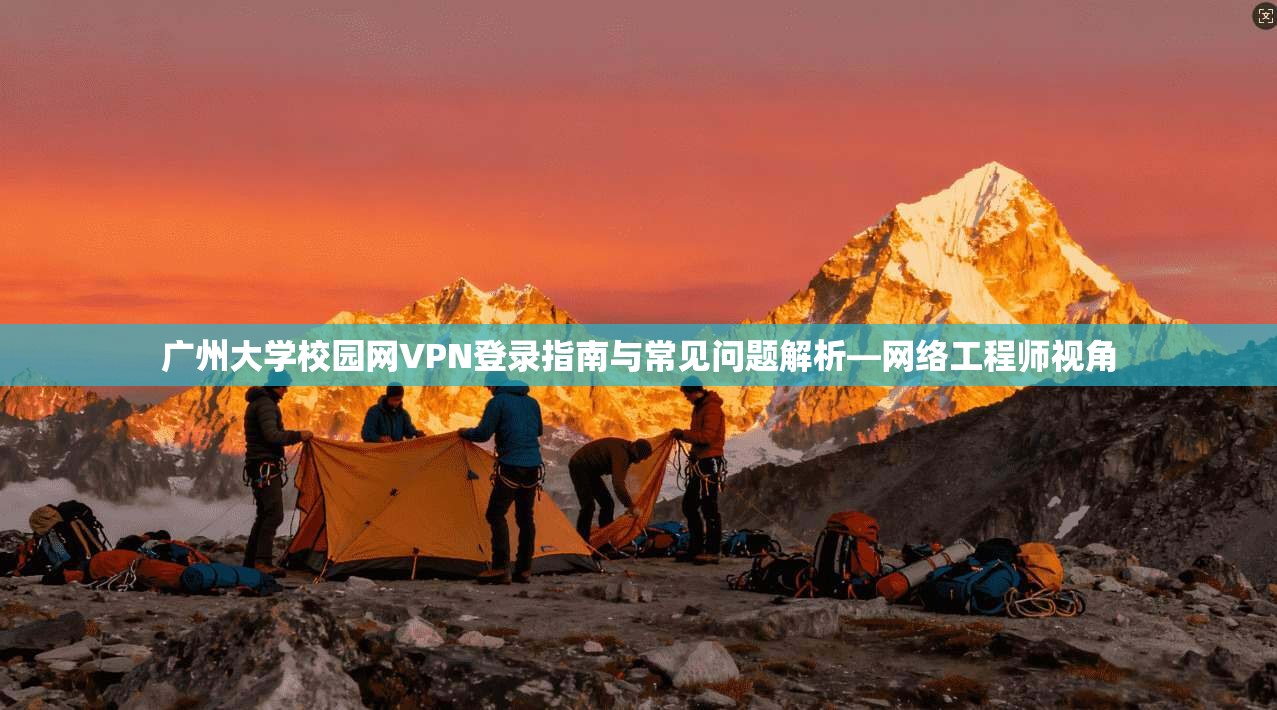 广州大学校园网VPN登录指南与常见问题解析—网络工程师视角