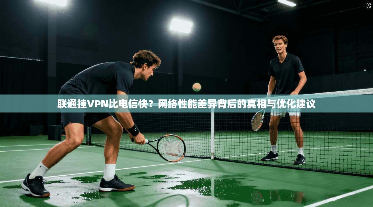 联通挂VPN比电信快？网络性能差异背后的真相与优化建议