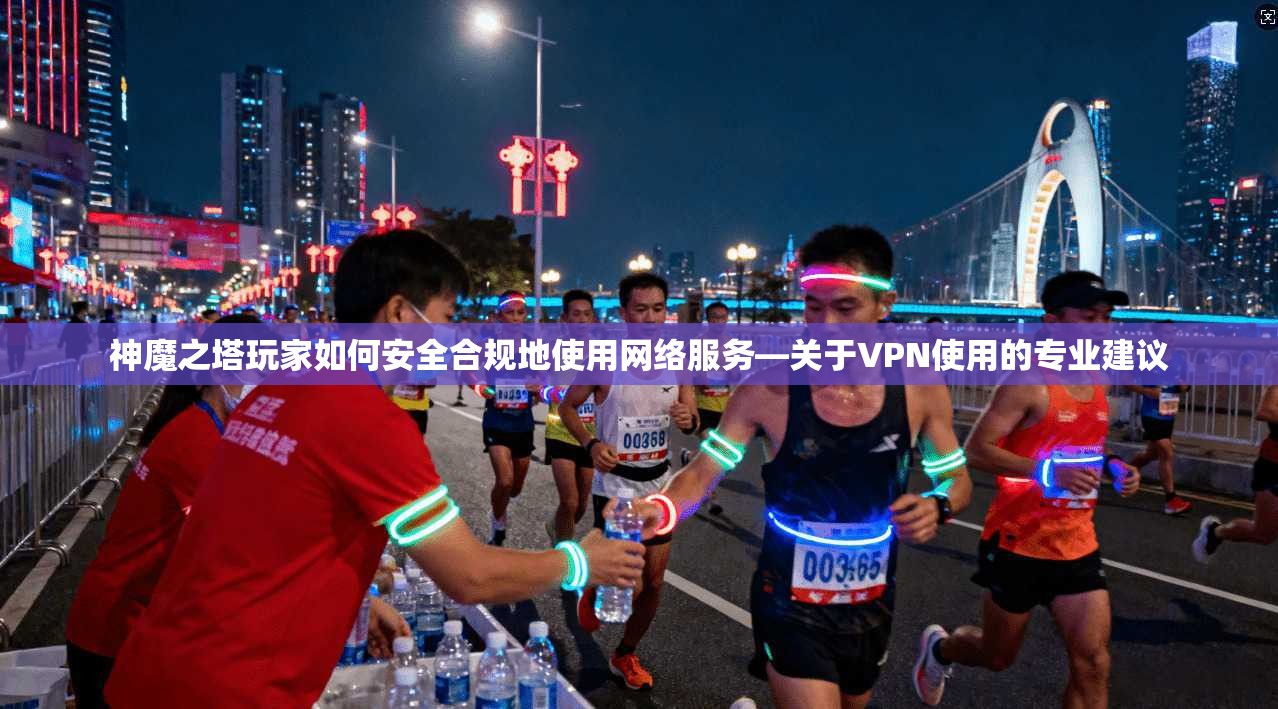神魔之塔玩家如何安全合规地使用网络服务—关于VPN使用的专业建议