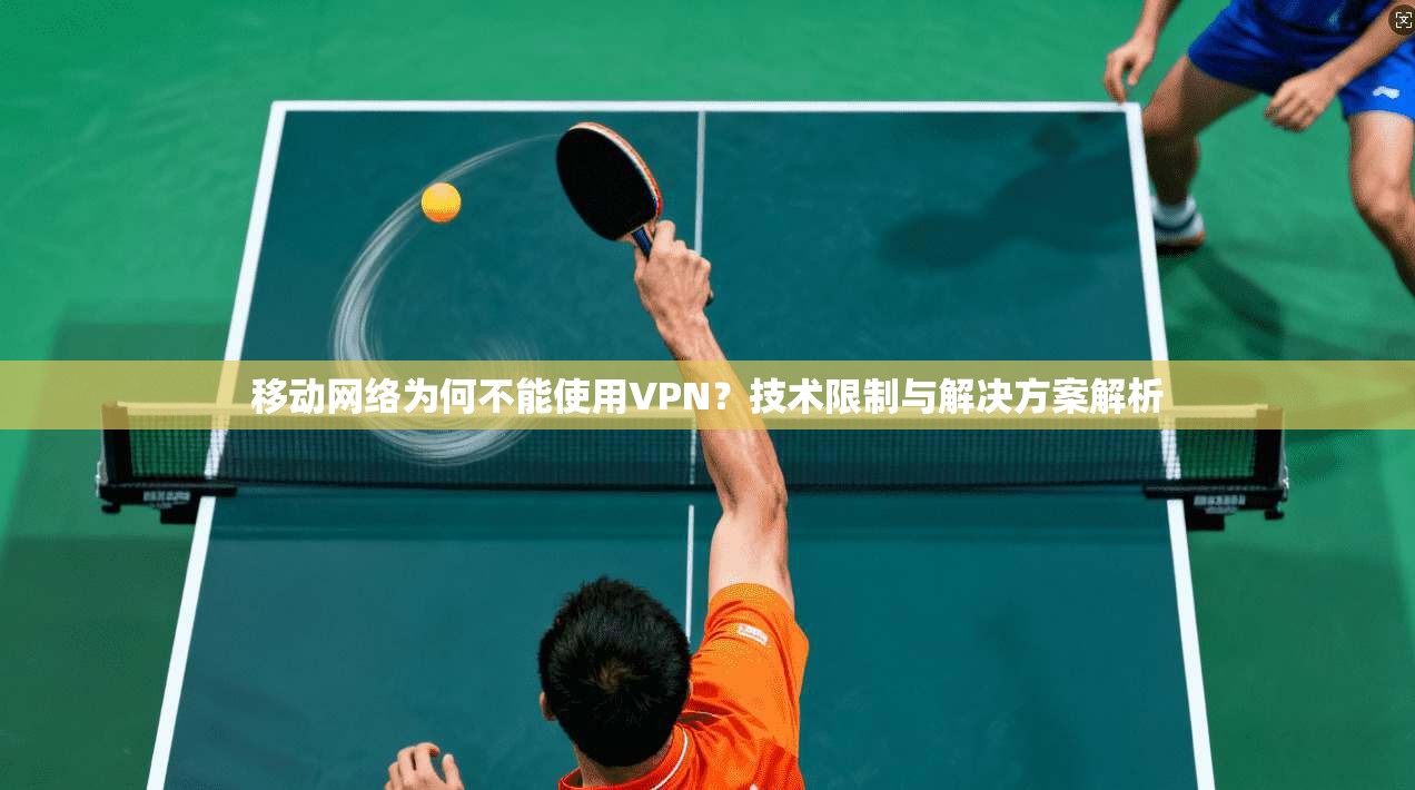 移动网络为何不能使用VPN?技术限制与解决方案解析 移动网络为何不能使用VPN?技术限制与解决方案解析