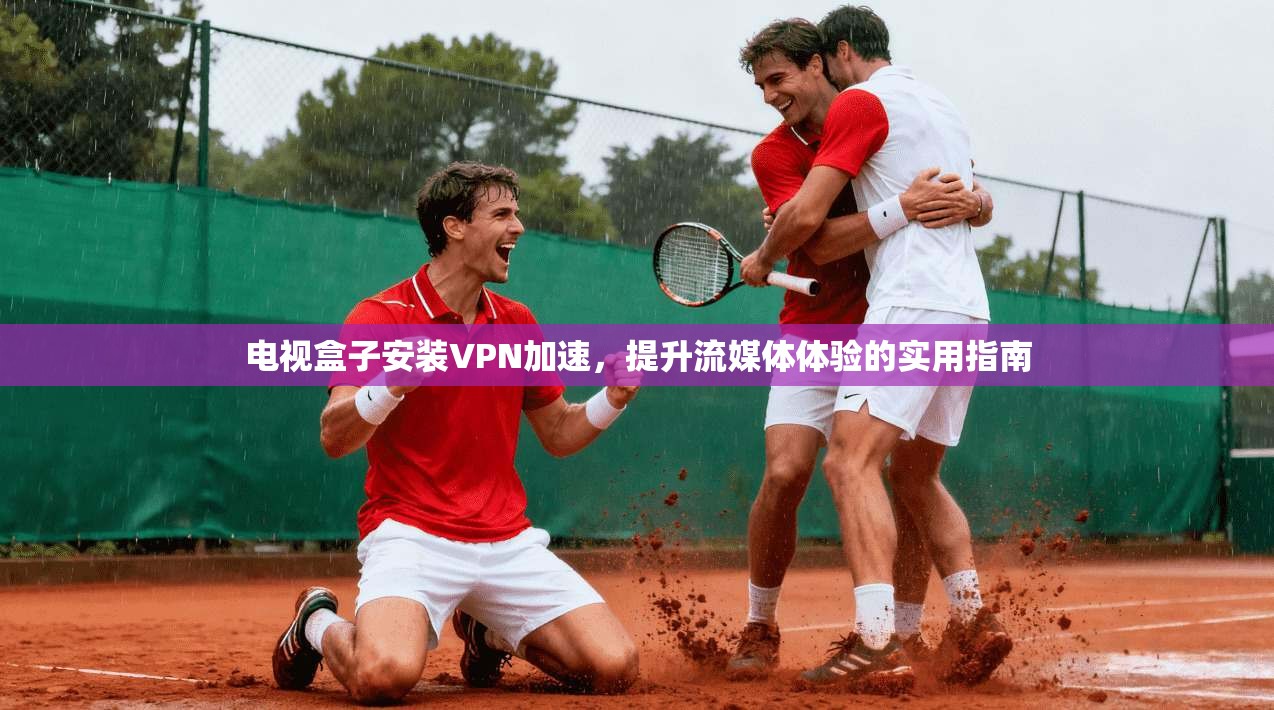 电视盒子安装VPN加速，提升流媒体体验的实用指南