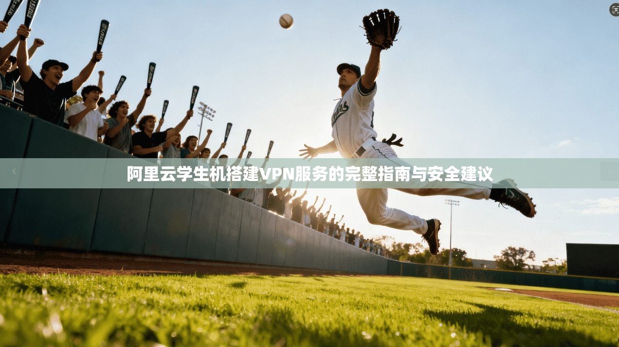阿里云学生机搭建VPN服务的完整指南与安全建议