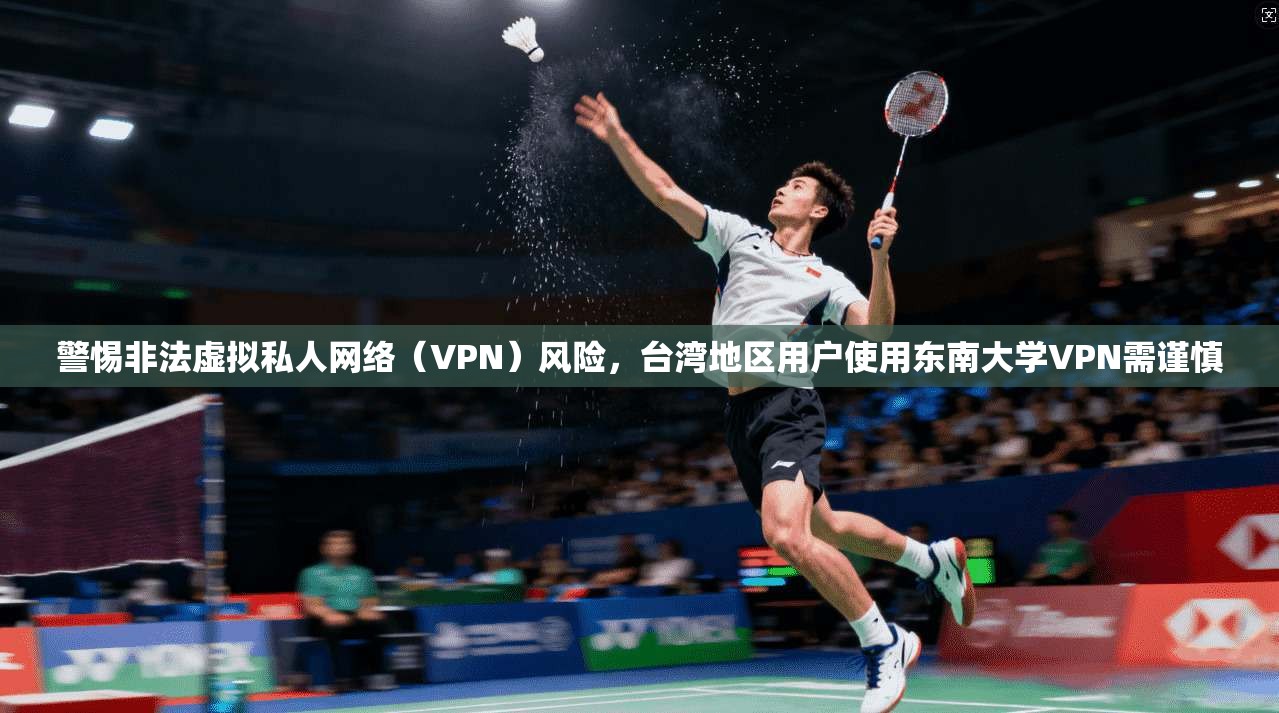 警惕非法虚拟私人网络（VPN）风险，台湾地区用户使用东南大学VPN需谨慎