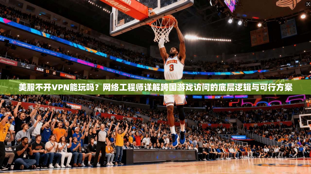 美服不开VPN能玩吗？网络工程师详解跨国游戏访问的底层逻辑与可行方案