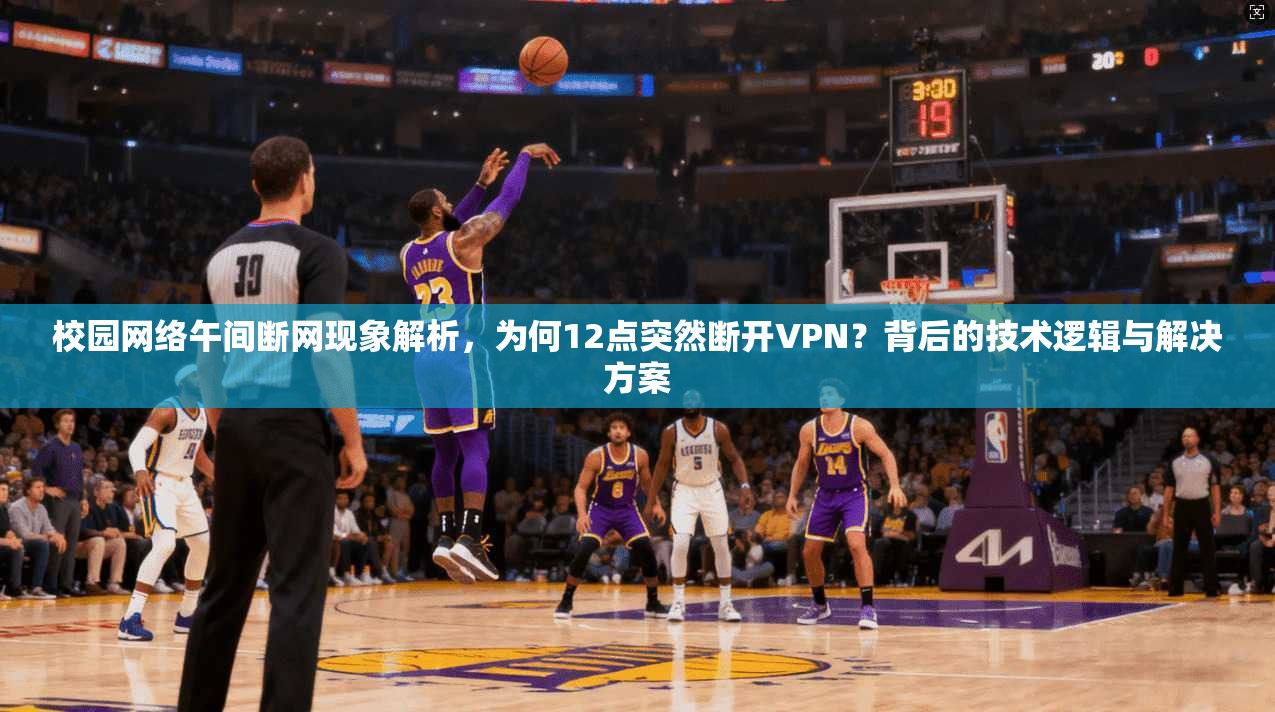 校园网络午间断网现象解析，为何12点突然断开VPN？背后的技术逻辑与解决方案