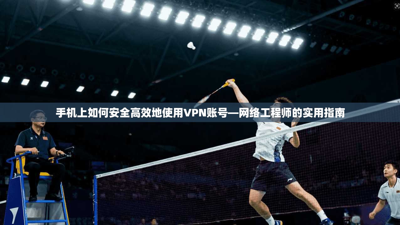 手机上如何安全高效地使用VPN账号—网络工程师的实用指南