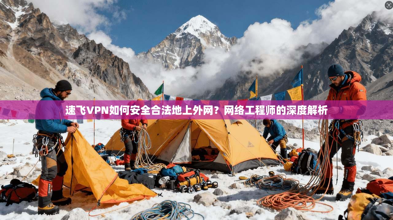 速飞VPN如何安全合法地上外网？网络工程师的深度解析