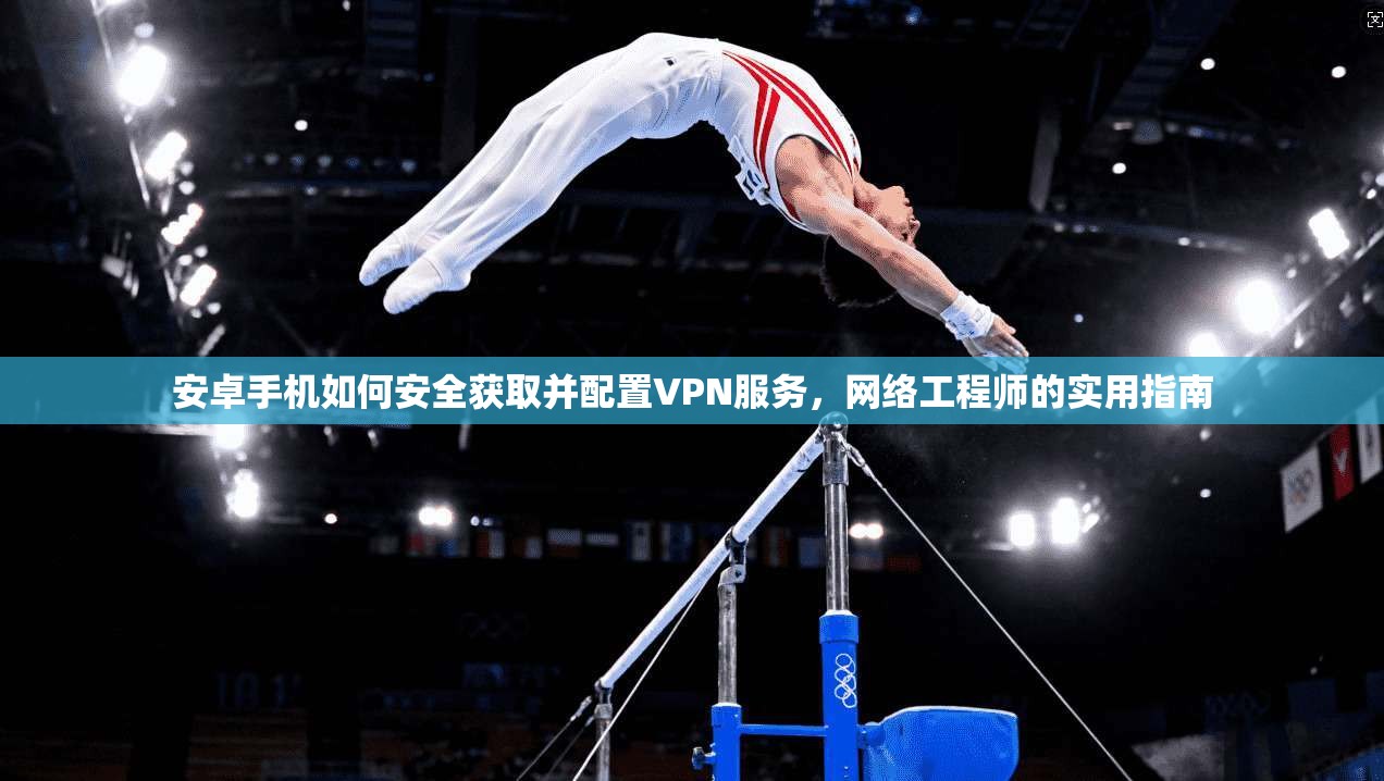 安卓手机如何安全获取并配置VPN服务，网络工程师的实用指南