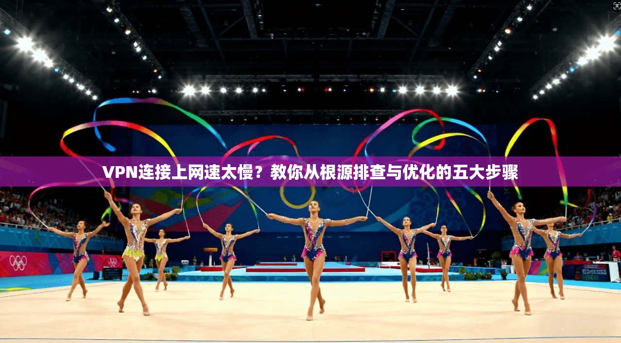VPN连接上网速太慢？教你从根源排查与优化的五大步骤