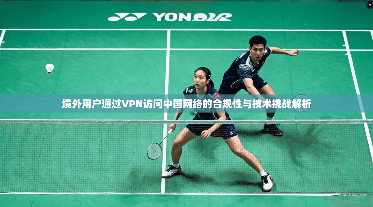 境外用户通过VPN访问中国网络的合规性与技术挑战解析