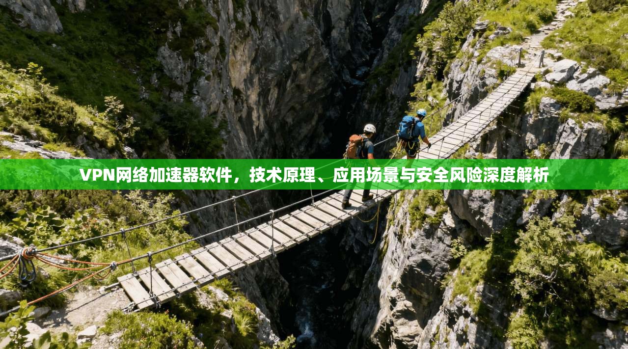 VPN网络加速器软件，技术原理、应用场景与安全风险深度解析