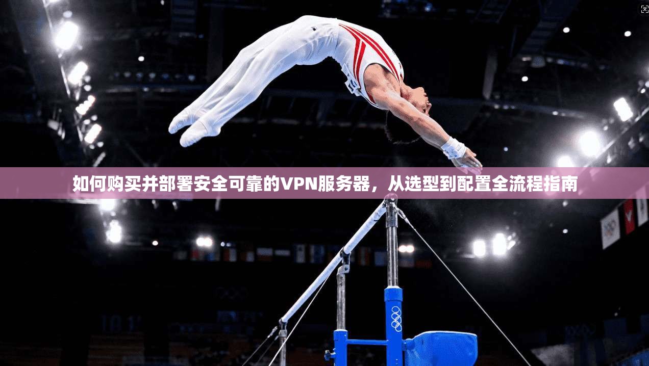 如何购买并部署安全可靠的VPN服务器，从选型到配置全流程指南