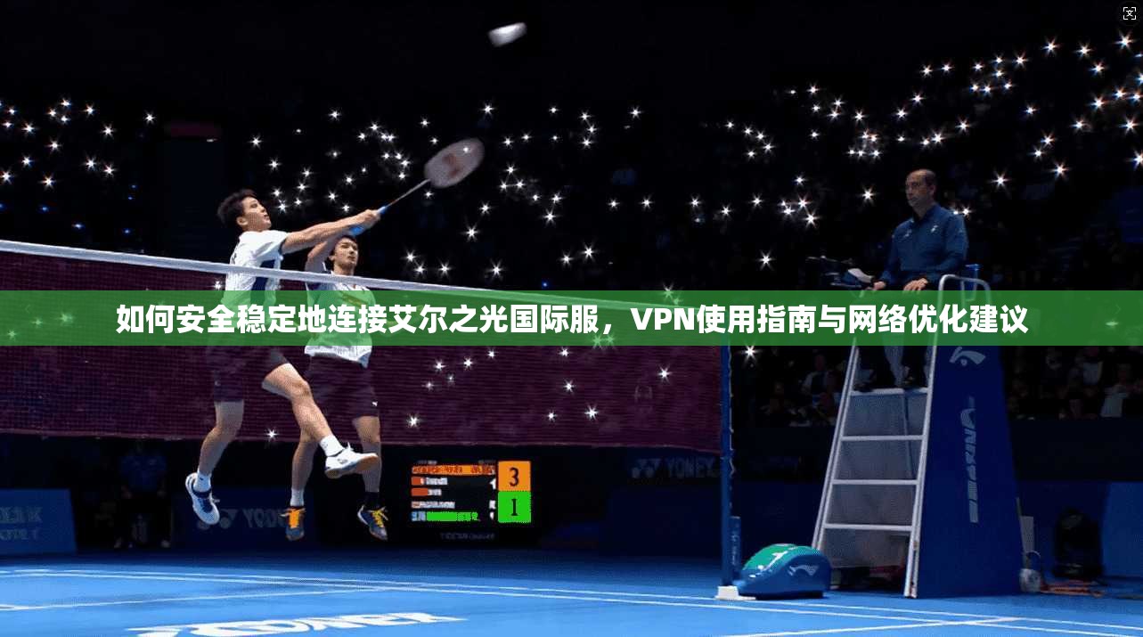 如何安全稳定地连接艾尔之光国际服，VPN使用指南与网络优化建议
