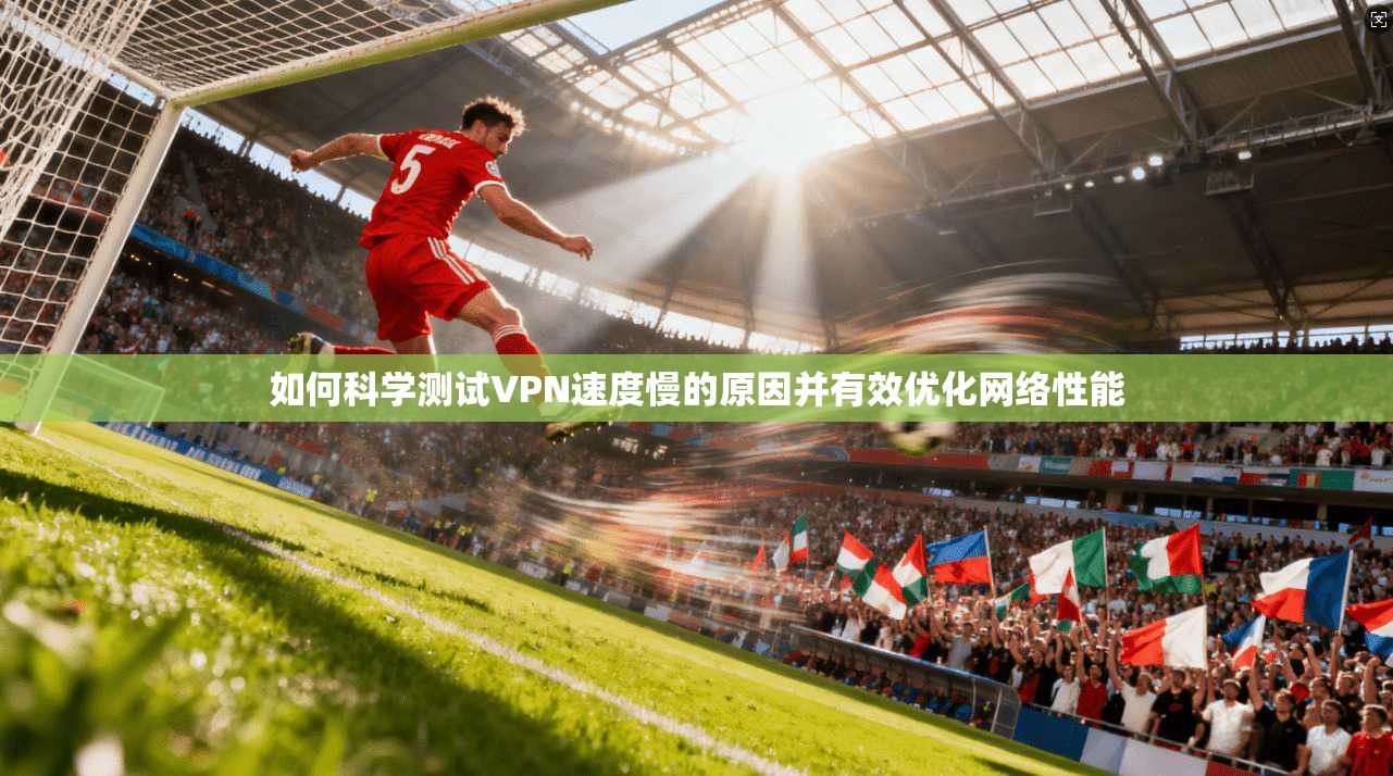 如何科学测试VPN速度慢的原因并有效优化网络性能