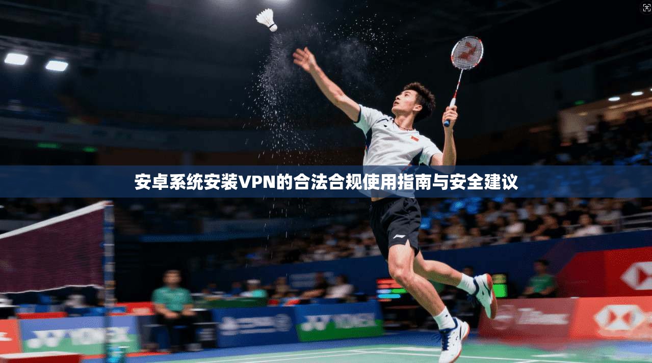 安卓系统安装VPN的合法合规使用指南与安全建议 安卓系统安装VPN的合法合规使用指南与安全建议