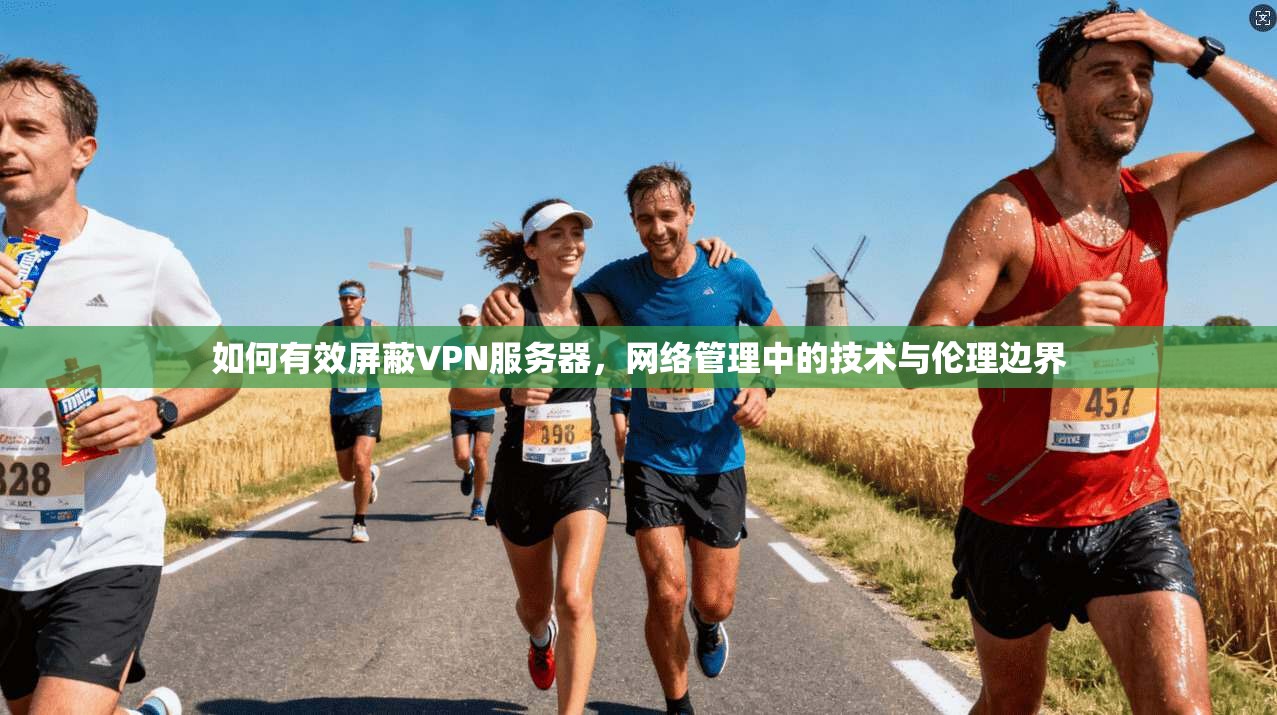 如何有效屏蔽VPN服务器，网络管理中的技术与伦理边界