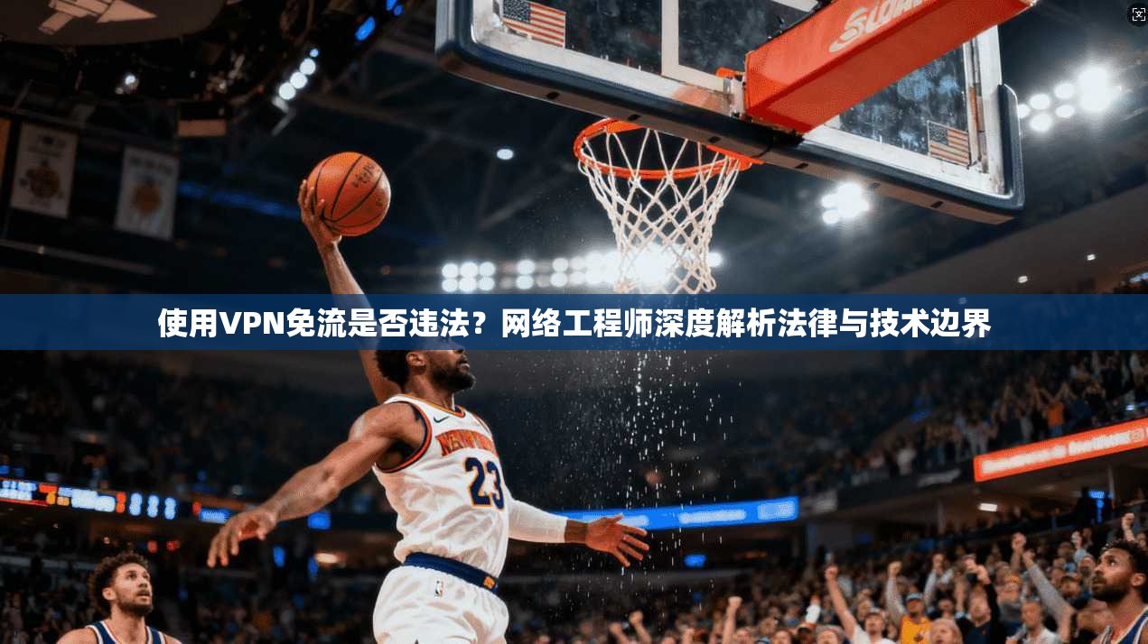 使用VPN免流是否违法？网络工程师深度解析法律与技术边界