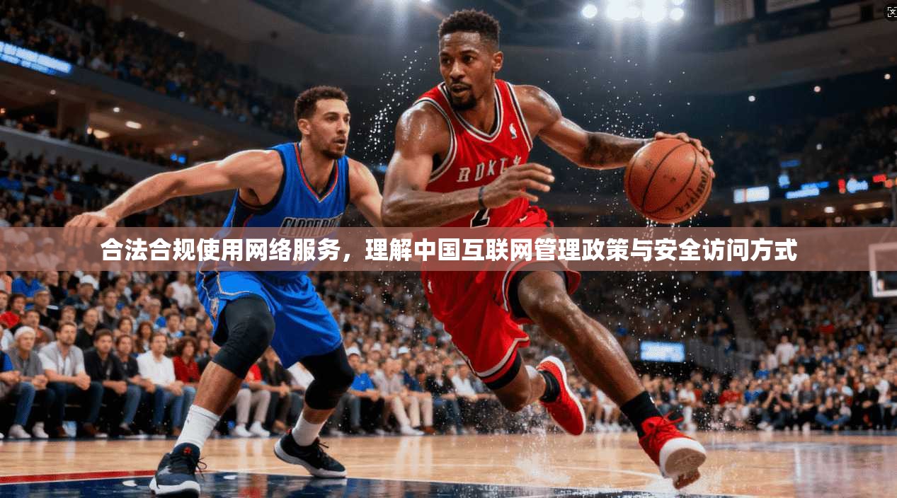 合法合规使用网络服务，理解中国互联网管理政策与安全访问方式