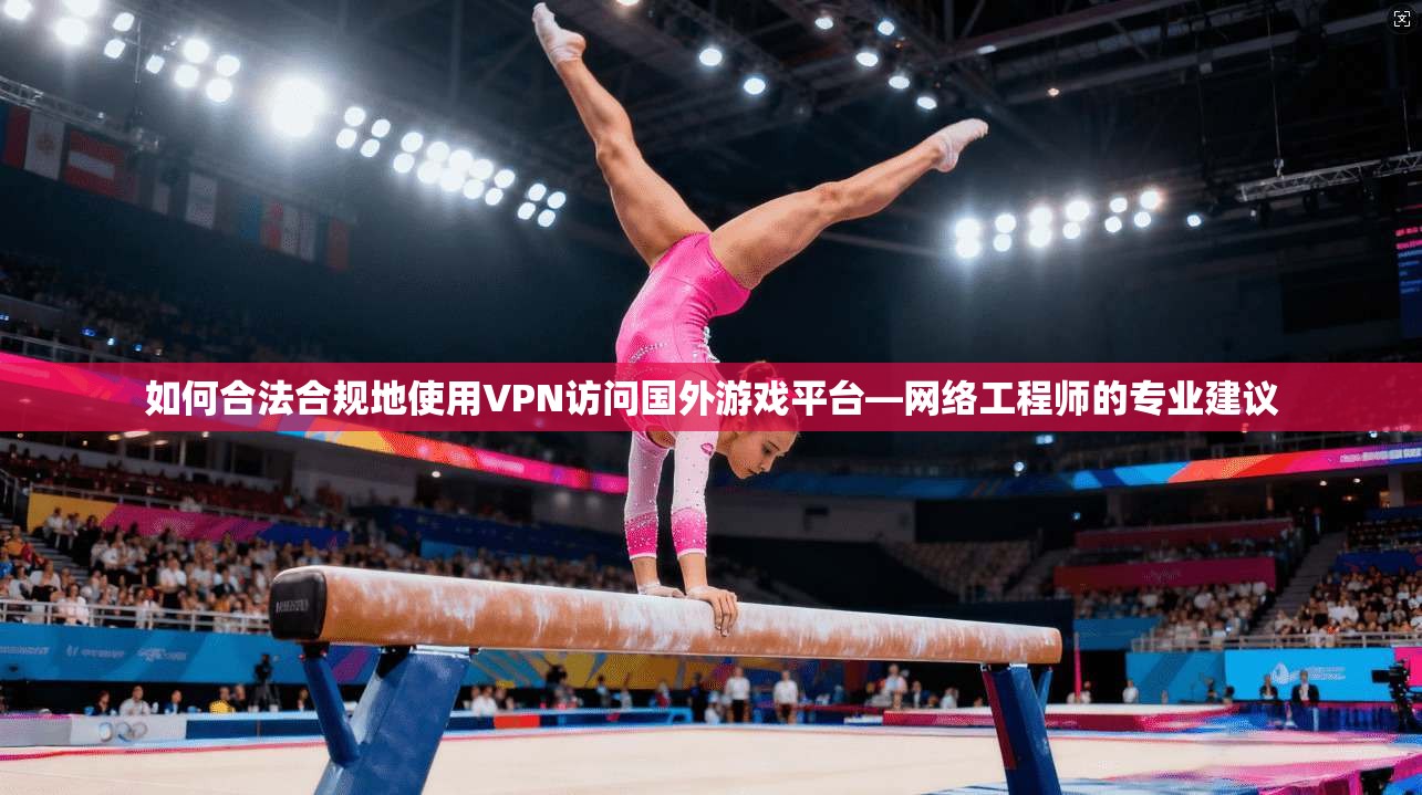 如何合法合规地使用VPN访问国外游戏平台—网络工程师的专业建议