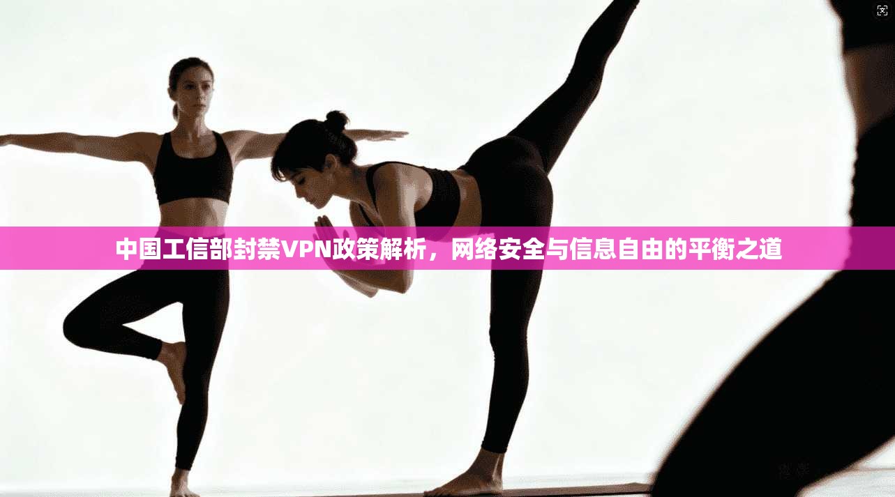 中国工信部封禁VPN政策解析，网络安全与信息自由的平衡之道