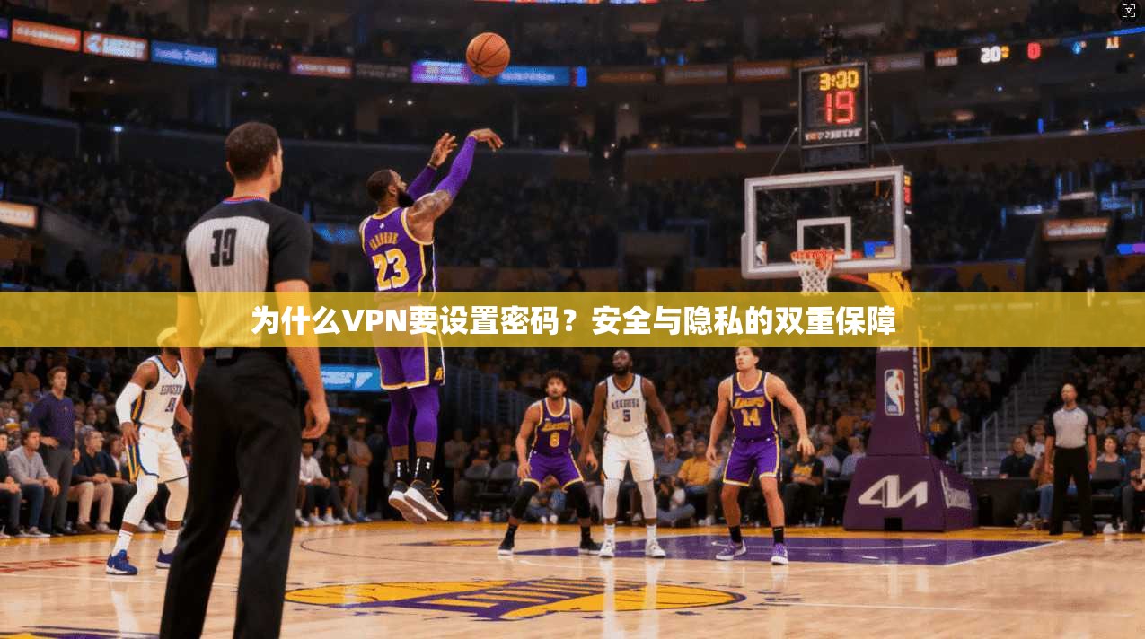 为什么VPN要设置密码？安全与隐私的双重保障