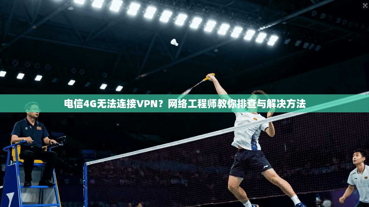 电信4G无法连接VPN？网络工程师教你排查与解决方法