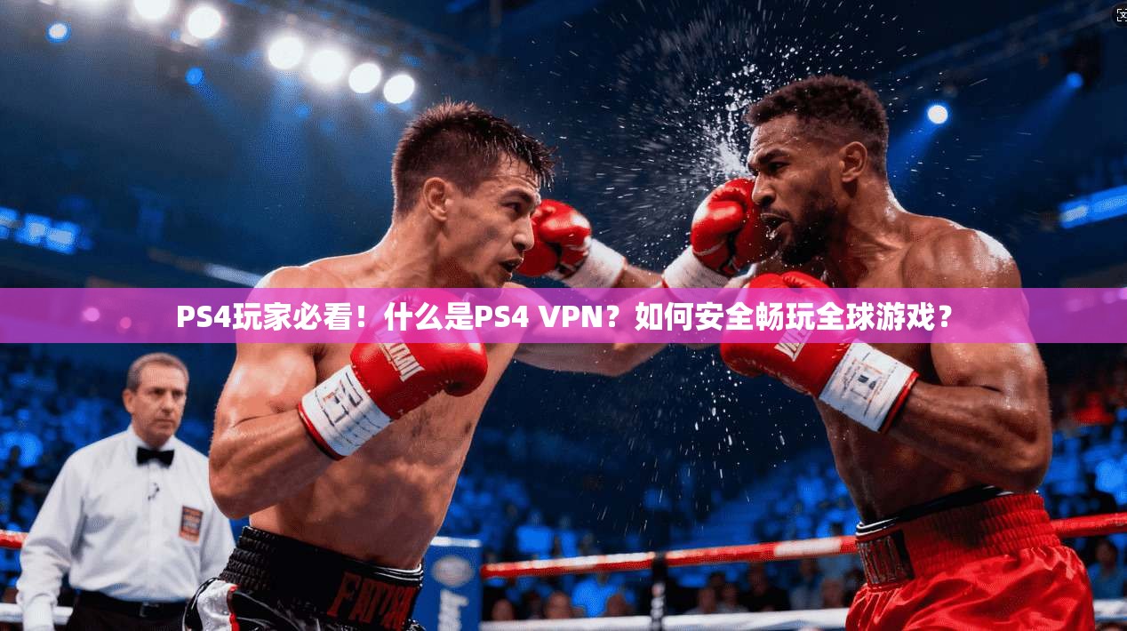 PS4玩家必看！什么是PS4 VPN？如何安全畅玩全球游戏？
