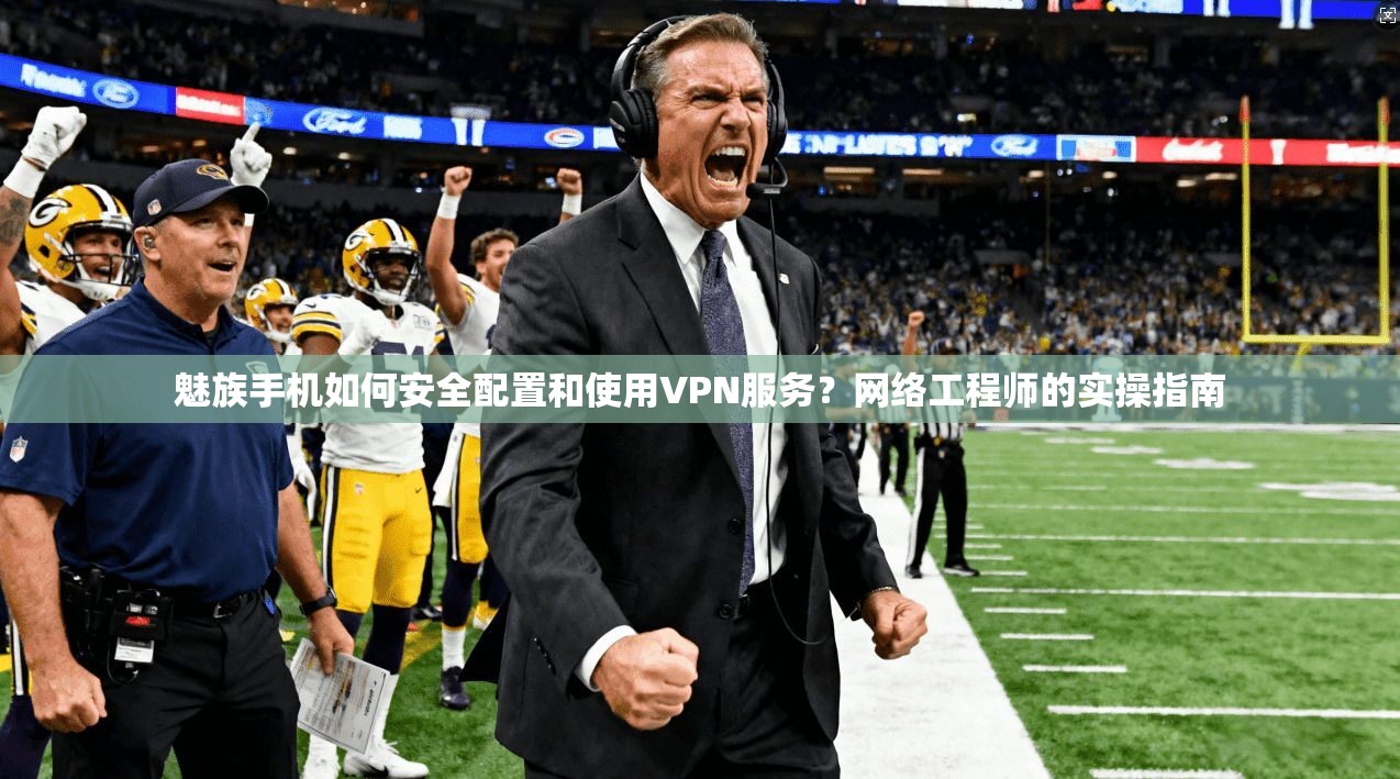 魅族手机如何安全配置和使用VPN服务？网络工程师的实操指南