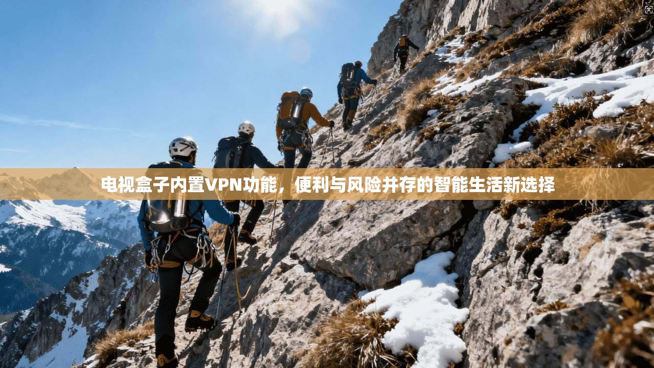 电视盒子内置VPN功能，便利与风险并存的智能生活新选择