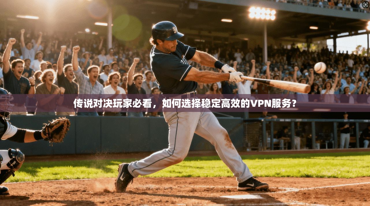 传说对决玩家必看，如何选择稳定高效的VPN服务？