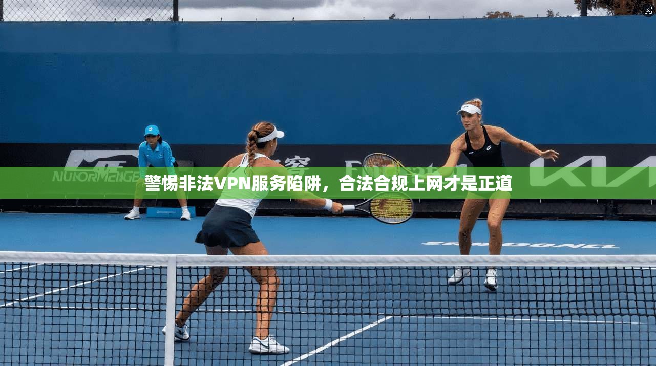 警惕非法VPN服务陷阱，合法合规上网才是正道