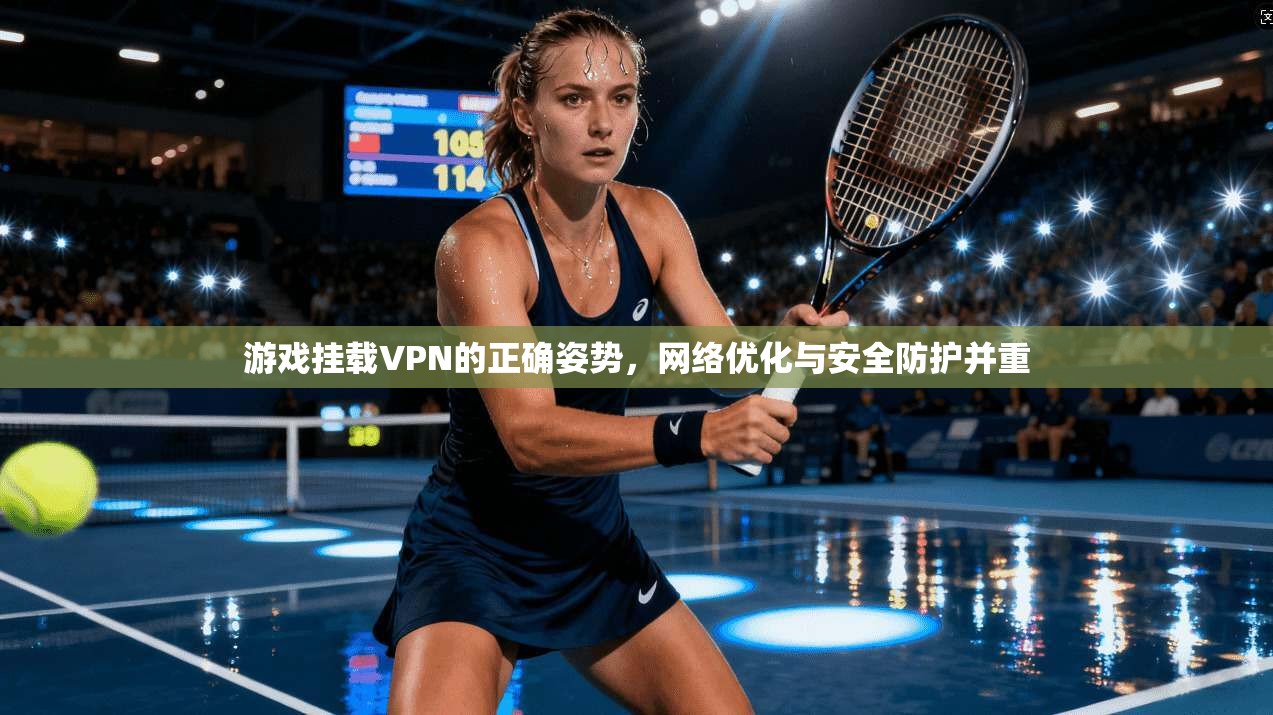 游戏挂载VPN的正确姿势，网络优化与安全防护并重