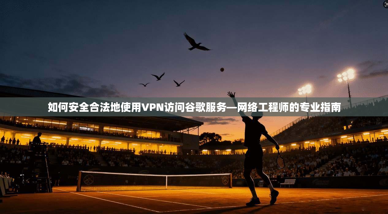 如何安全合法地使用VPN访问谷歌服务—网络工程师的专业指南