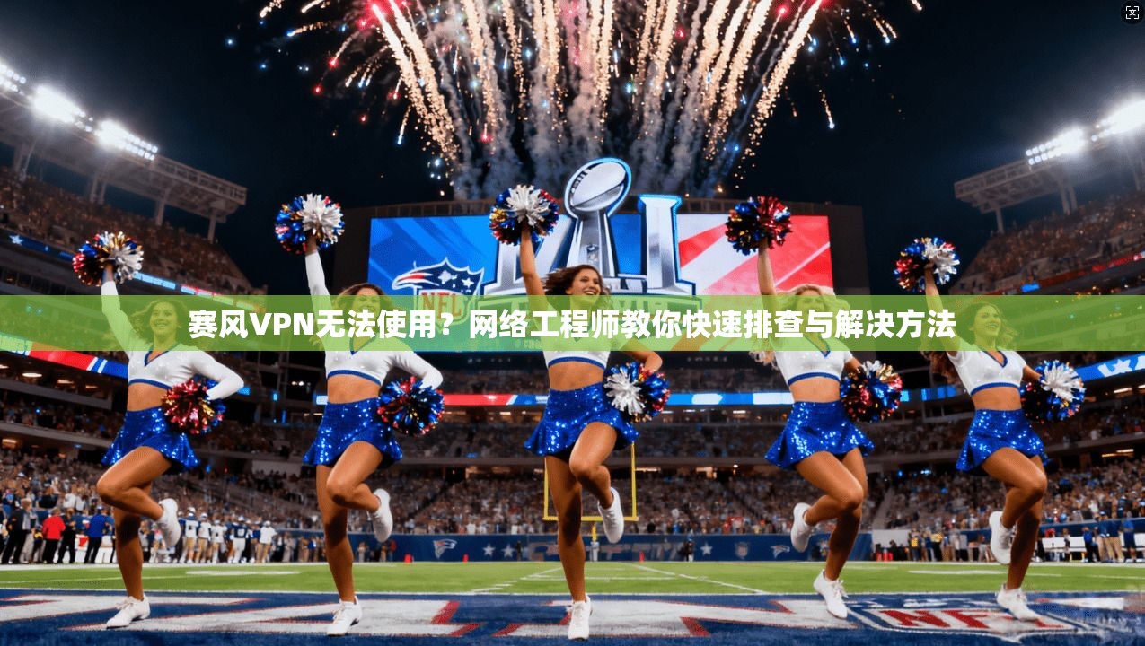 赛风VPN无法使用？网络工程师教你快速排查与解决方法