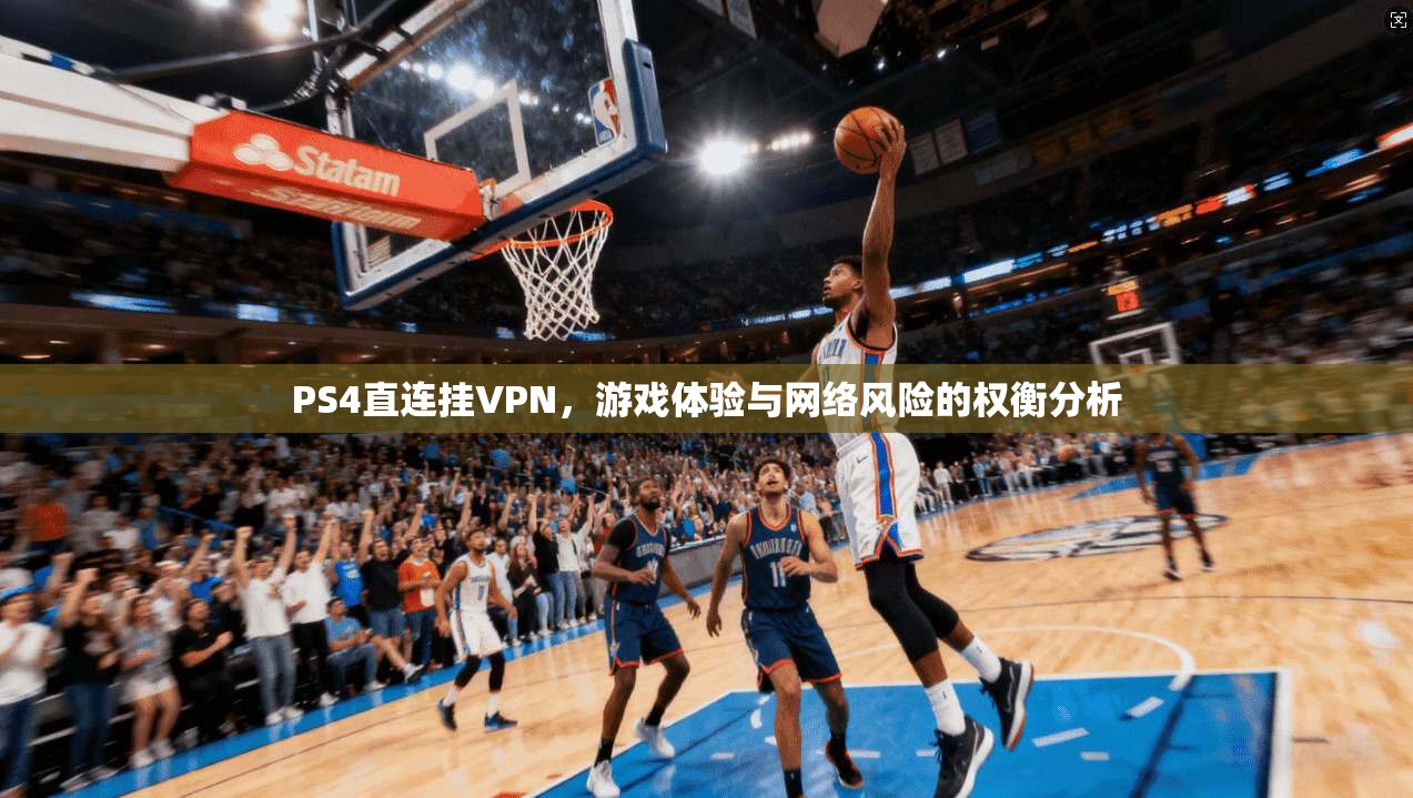PS4直连挂VPN，游戏体验与网络风险的权衡分析