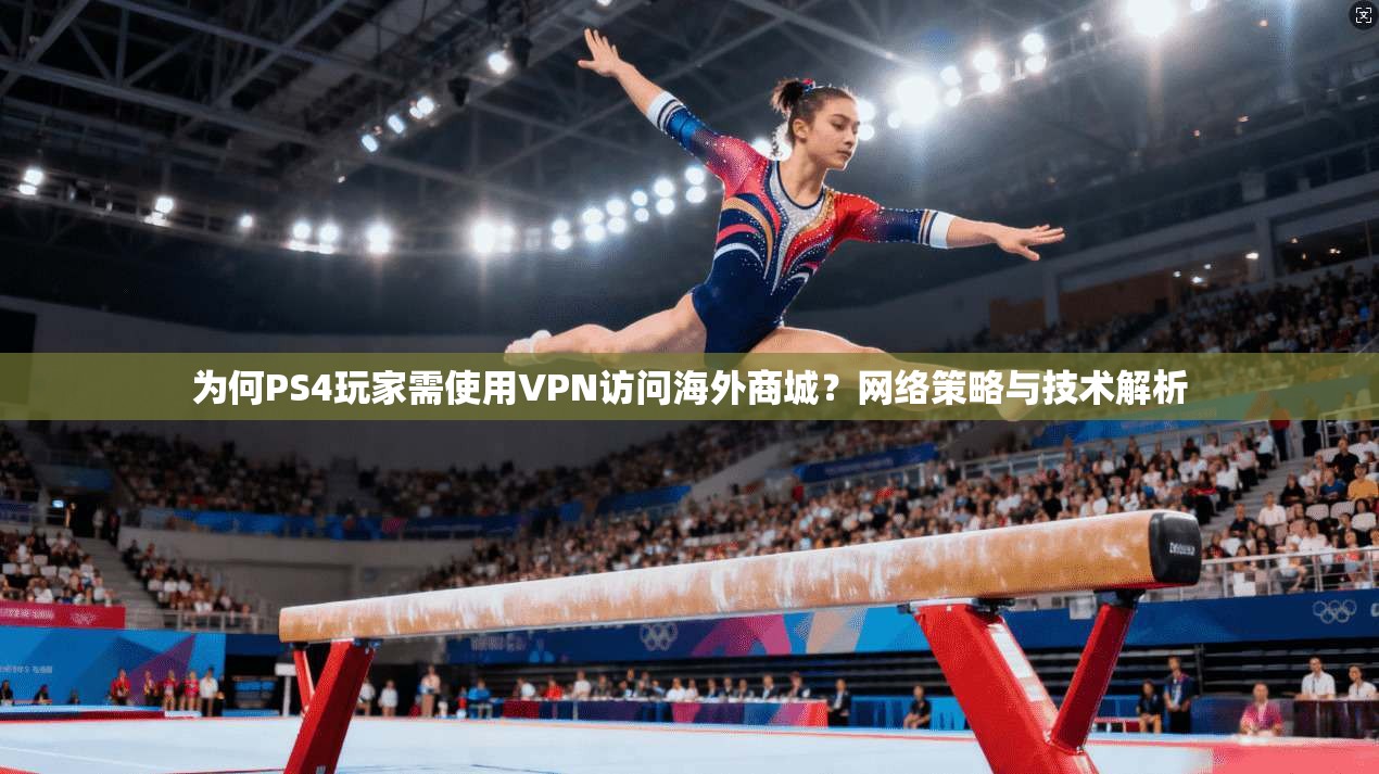为何PS4玩家需使用VPN访问海外商城？网络策略与技术解析