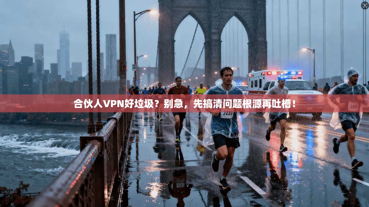 合伙人VPN好垃圾?别急,先搞清问题根源再吐槽! 合伙人VPN好垃圾?别急,先搞清问题根源再吐槽!