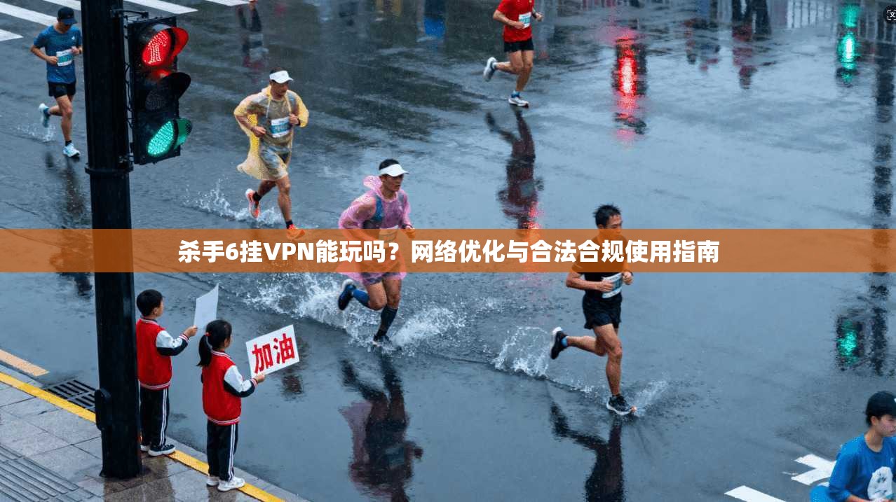杀手6挂VPN能玩吗?网络优化与合法合规使用指南 杀手6挂VPN能玩吗?网络优化与合法合规使用指南