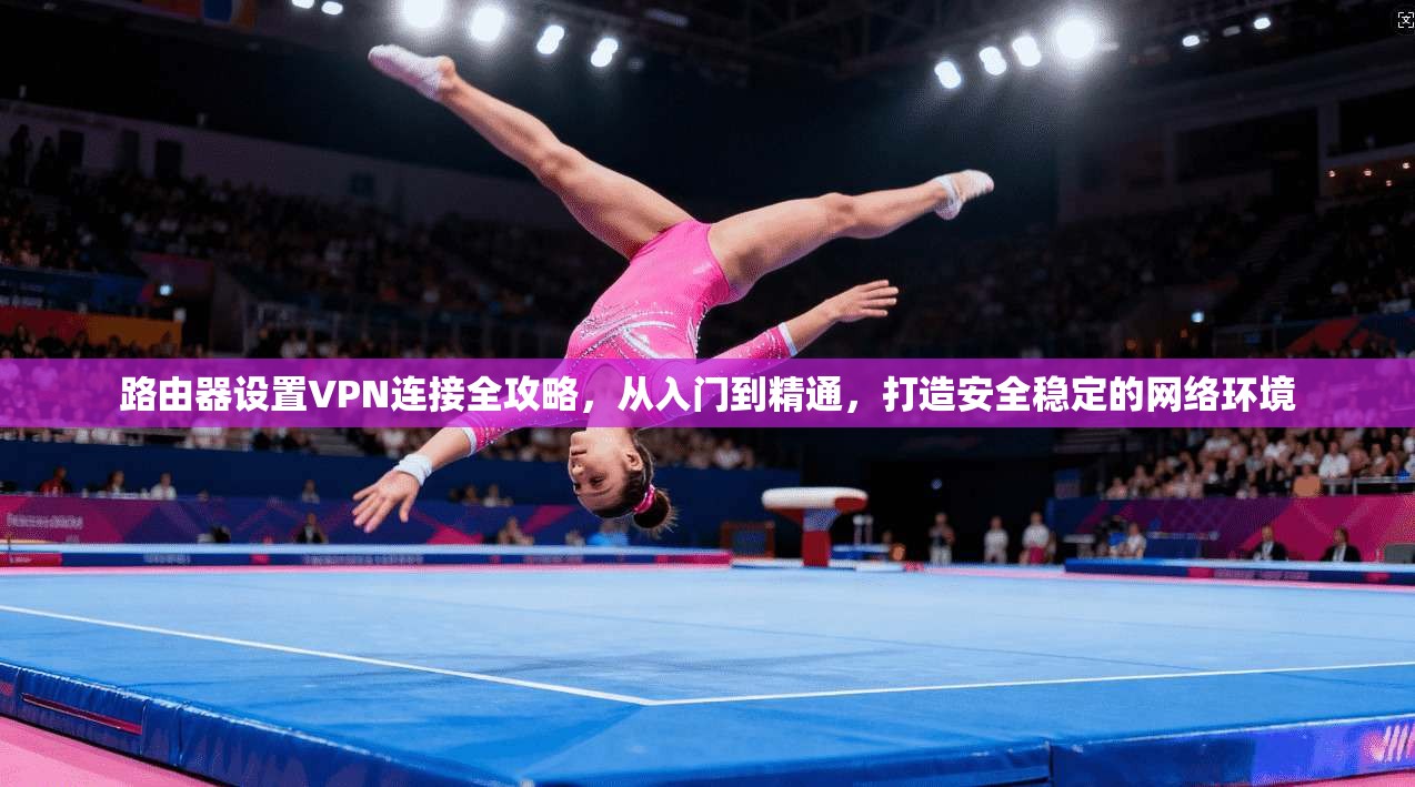 路由器设置VPN连接全攻略，从入门到精通，打造安全稳定的网络环境