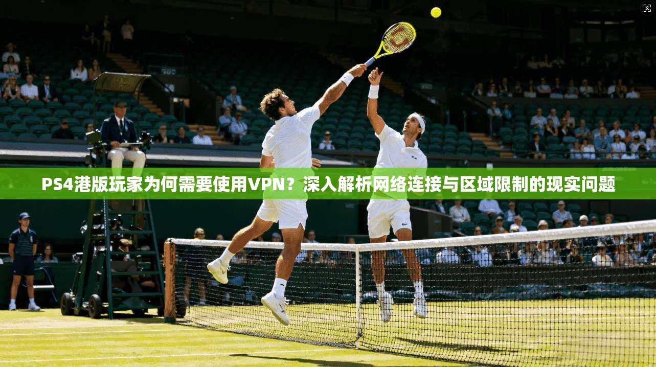 PS4港版玩家为何需要使用VPN？深入解析网络连接与区域限制的现实问题