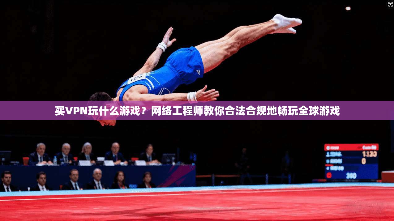 买VPN玩什么游戏？网络工程师教你合法合规地畅玩全球游戏