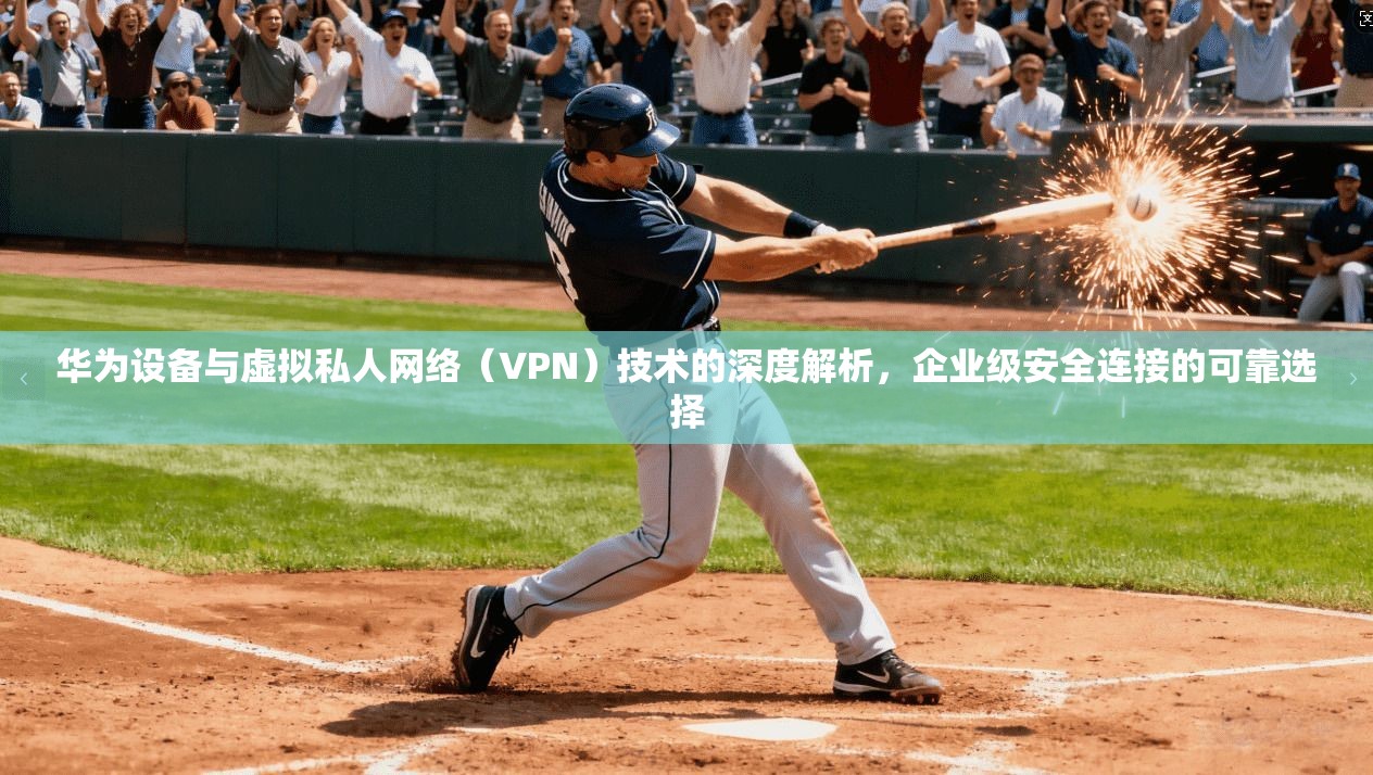 华为设备与虚拟私人网络（VPN）技术的深度解析，企业级安全连接的可靠选择