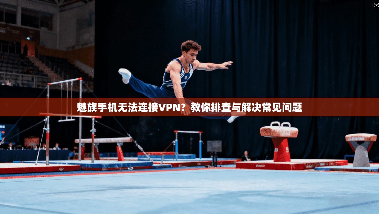 魅族手机无法连接VPN?教你排查与解决常见问题 魅族手机无法连接VPN?教你排查与解决常见问题
