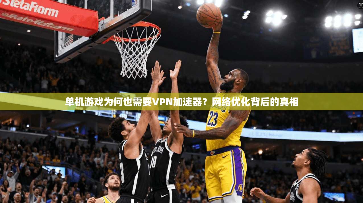 单机游戏为何也需要VPN加速器？网络优化背后的真相