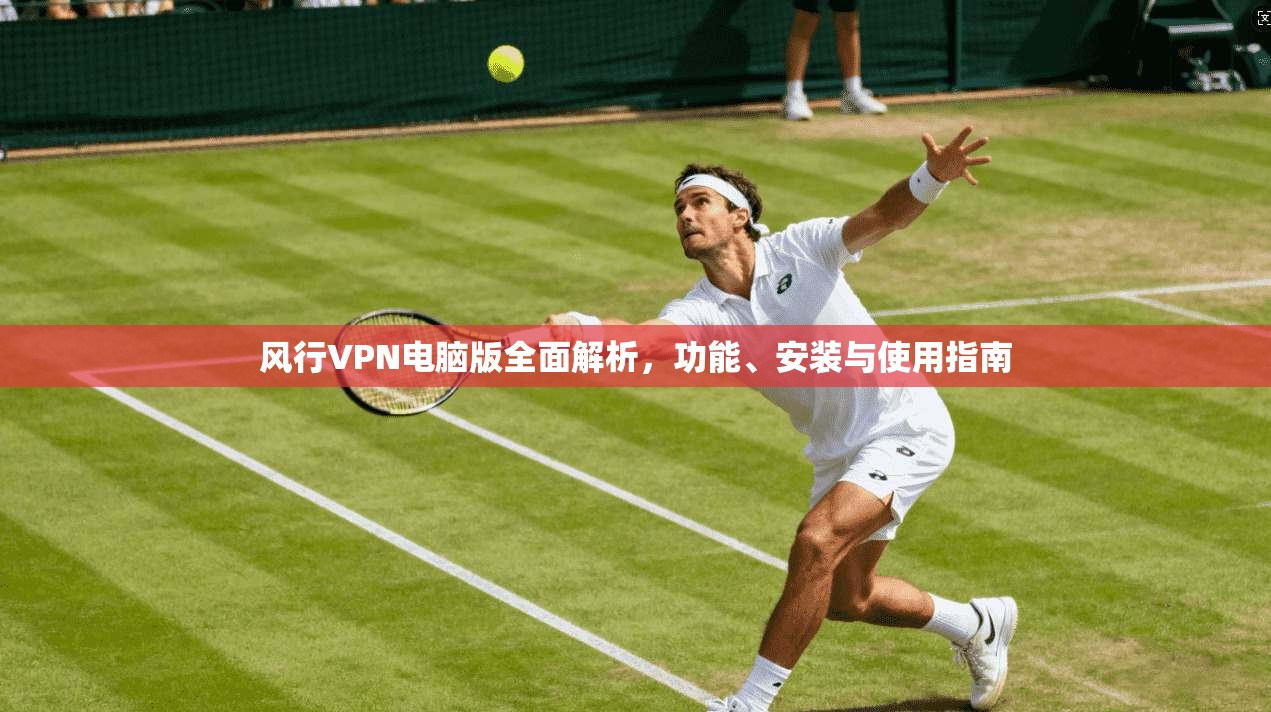 风行VPN电脑版全面解析，功能、安装与使用指南