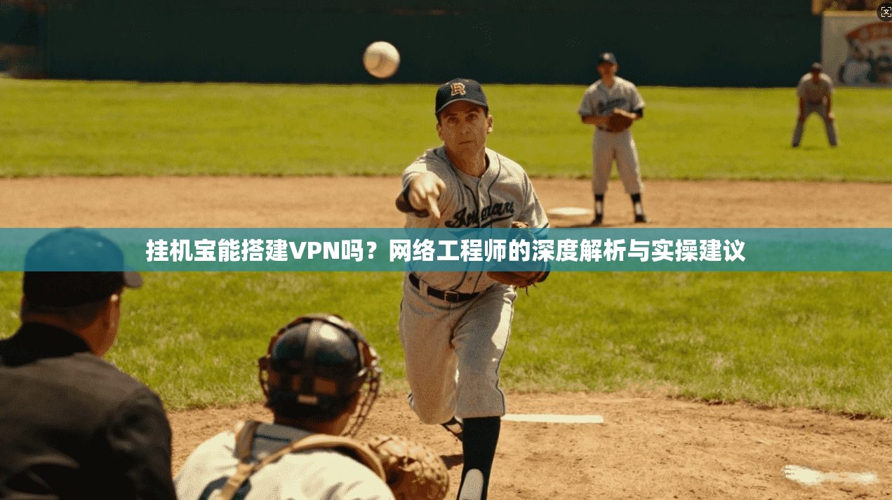 挂机宝能搭建VPN吗？网络工程师的深度解析与实操建议