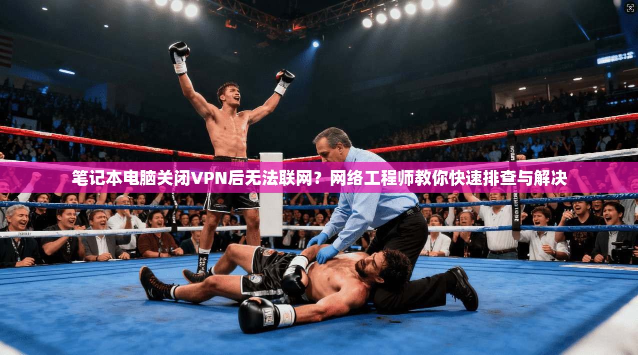 笔记本电脑关闭VPN后无法联网？网络工程师教你快速排查与解决