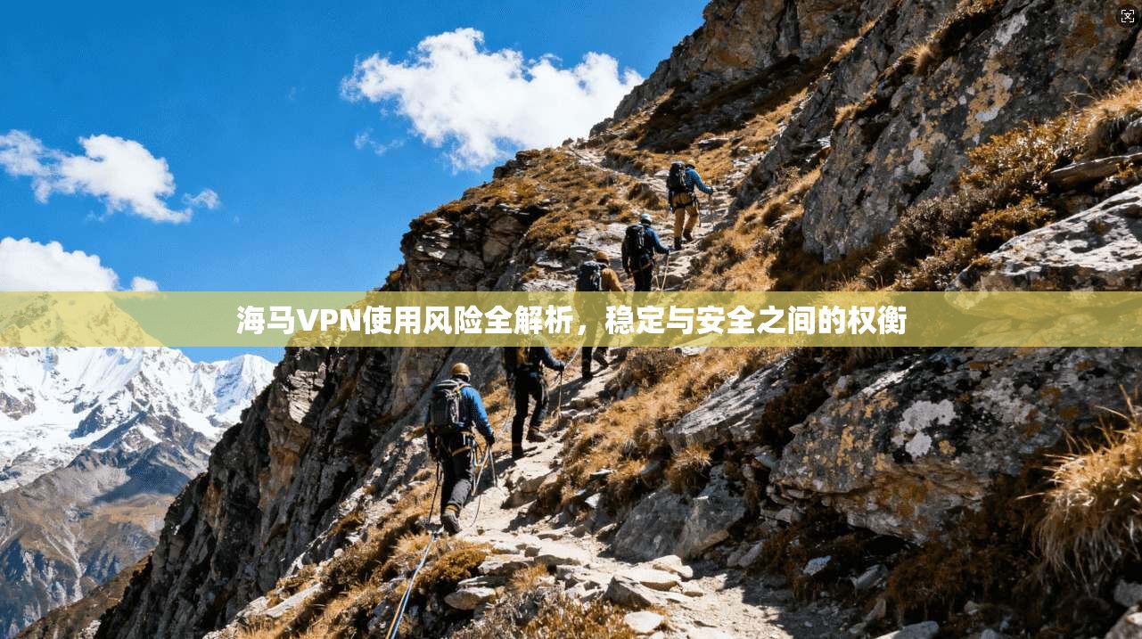 海马VPN使用风险全解析，稳定与安全之间的权衡
