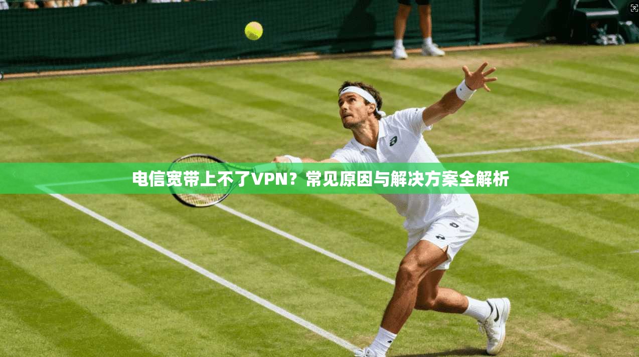 电信宽带上不了VPN？常见原因与解决方案全解析